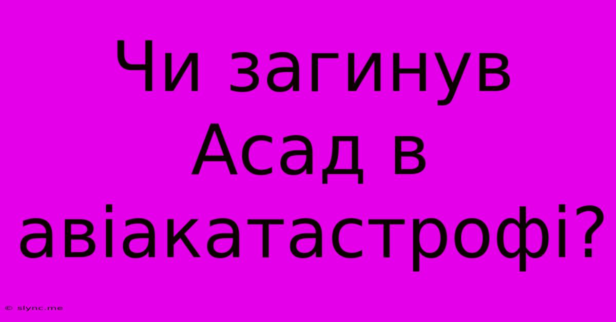 Чи Загинув Асад В Авіакатастрофі?