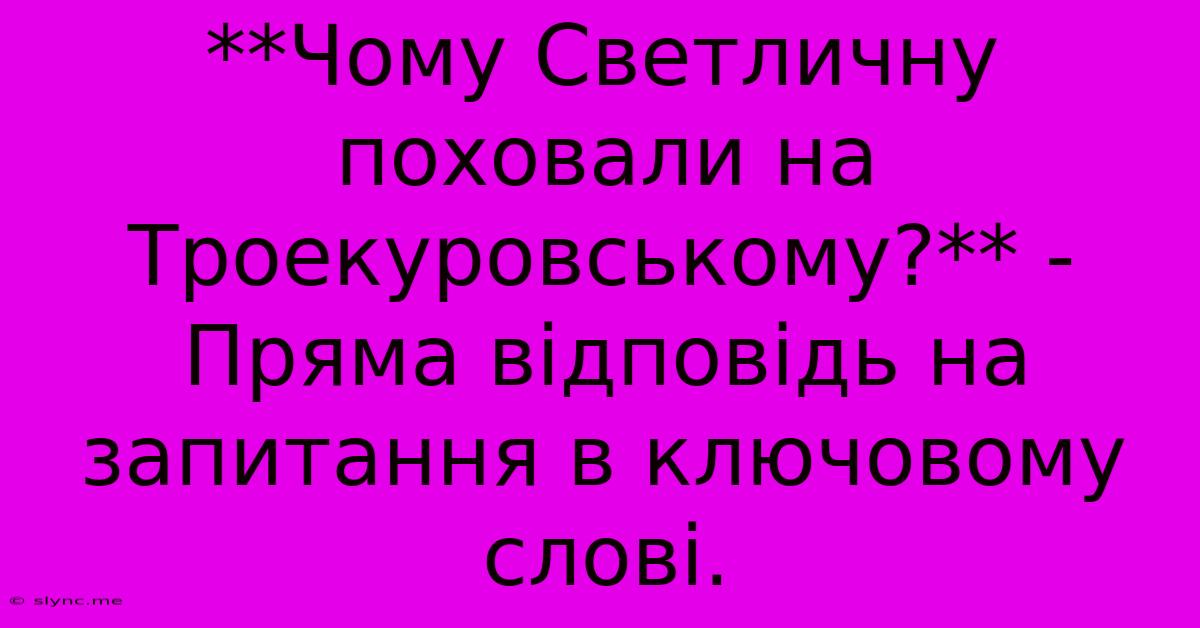 **Чому Светличну Поховали На Троекуровському?** -  Пряма Відповідь На Запитання В Ключовому Слові.