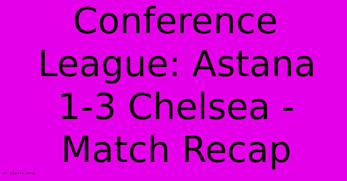 Conference League: Astana 1-3 Chelsea - Match Recap