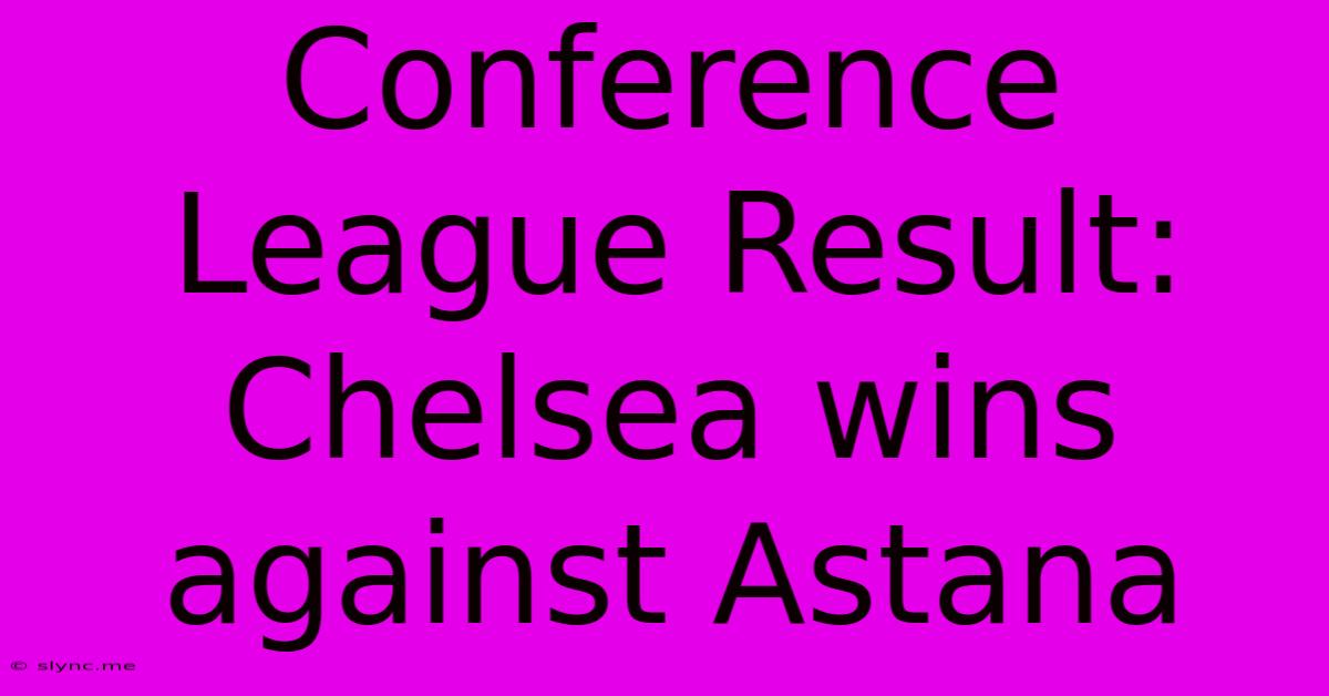 Conference League Result: Chelsea Wins Against Astana