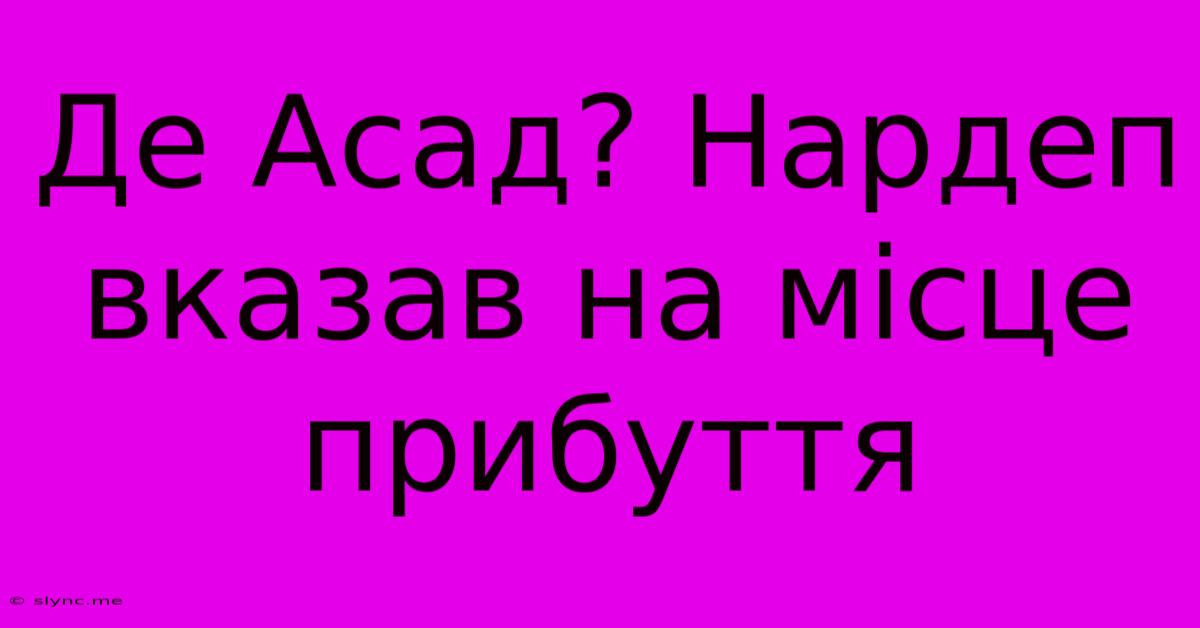 Де Асад? Нардеп Вказав На Місце Прибуття