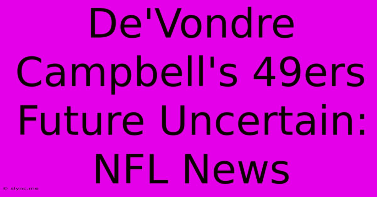 De'Vondre Campbell's 49ers Future Uncertain: NFL News