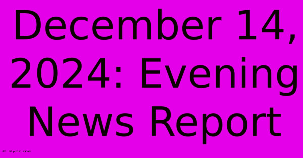 December 14, 2024: Evening News Report