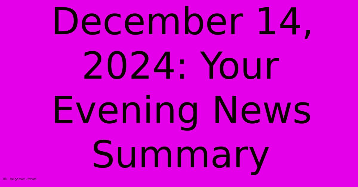 December 14, 2024: Your Evening News Summary