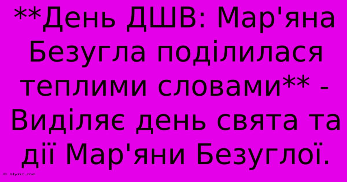 **День ДШВ: Мар'яна Безугла Поділилася Теплими Словами** -  Виділяє День Свята Та Дії Мар'яни Безуглої.