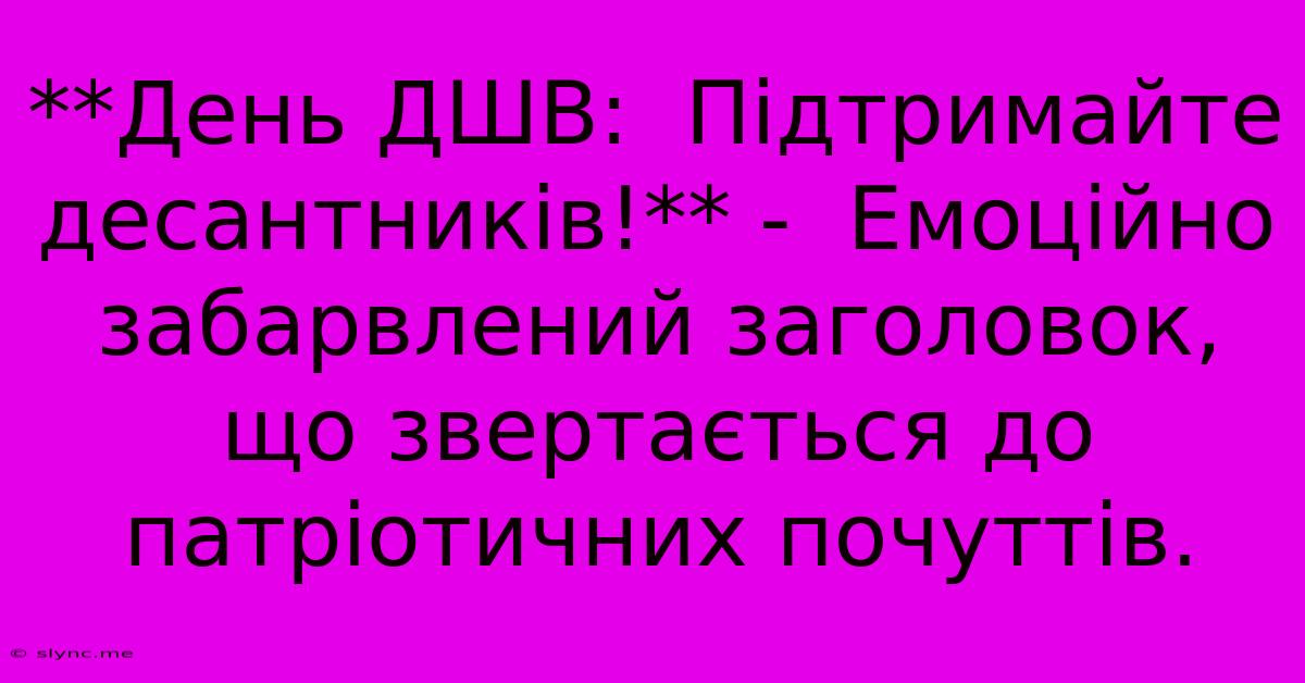 **День ДШВ:  Підтримайте Десантників!** -  Емоційно Забарвлений Заголовок,  Що Звертається До Патріотичних Почуттів.