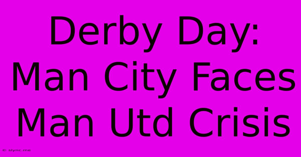 Derby Day: Man City Faces Man Utd Crisis