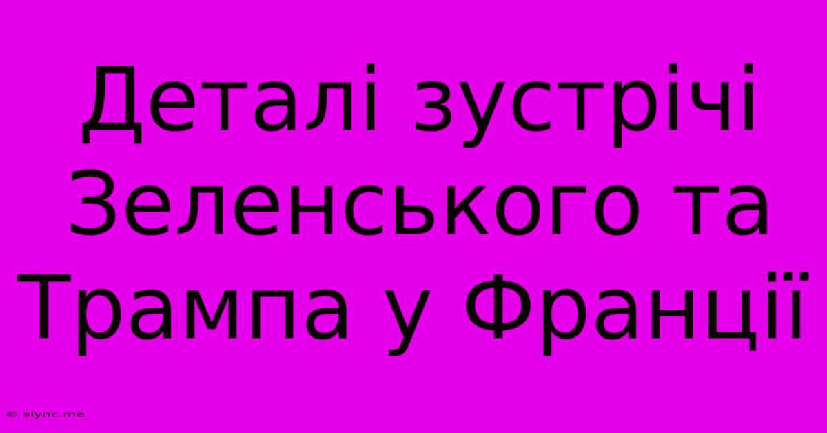 Деталі Зустрічі Зеленського Та Трампа У Франції