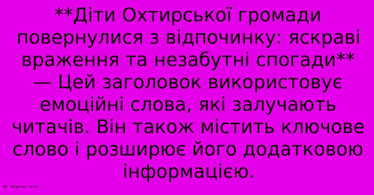 **Діти Охтирської Громади Повернулися З Відпочинку: Яскраві Враження Та Незабутні Спогади**  — Цей Заголовок Використовує Емоційні Слова, Які Залучають Читачів. Він Також Містить Ключове Слово І Розширює Його Додатковою Інформацією.