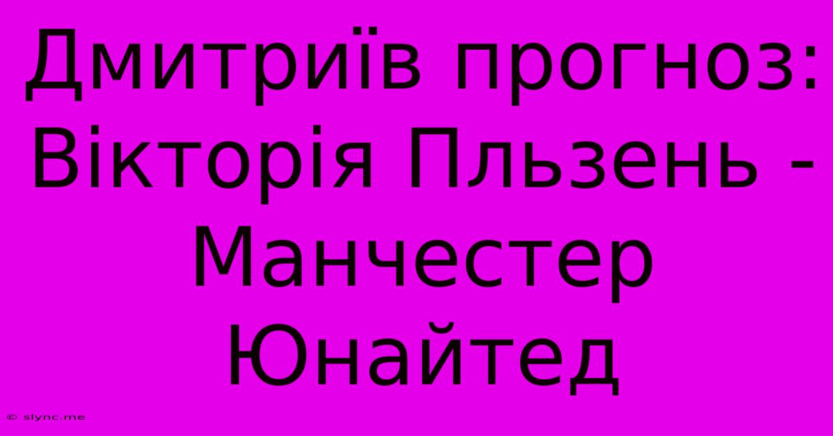 Дмитриїв Прогноз: Вікторія Пльзень - Манчестер Юнайтед