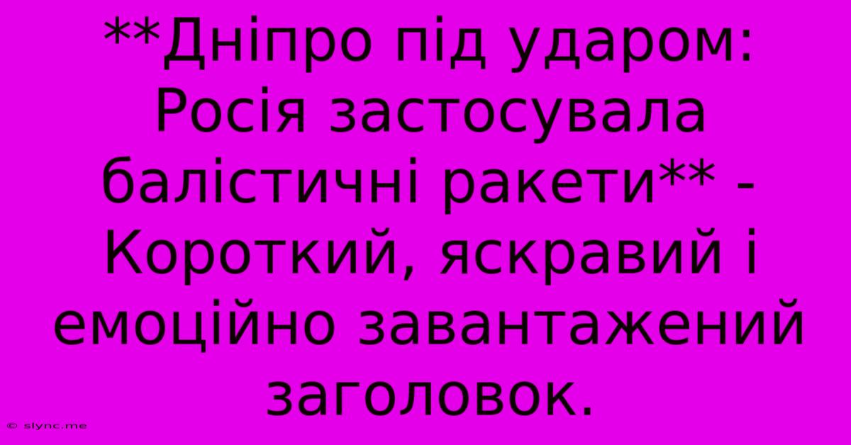 **Дніпро Під Ударом: Росія Застосувала Балістичні Ракети** -  Короткий, Яскравий І Емоційно Завантажений Заголовок.