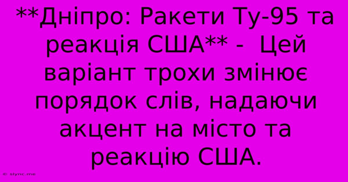 **Дніпро: Ракети Ту-95 Та Реакція США** -  Цей Варіант Трохи Змінює Порядок Слів, Надаючи Акцент На Місто Та Реакцію США.