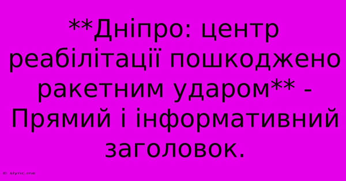 **Дніпро: Центр Реабілітації Пошкоджено Ракетним Ударом** -  Прямий І Інформативний Заголовок.