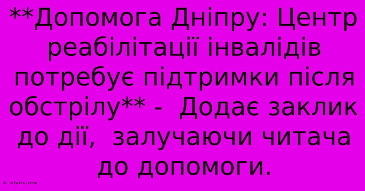 **Допомога Дніпру: Центр Реабілітації Інвалідів Потребує Підтримки Після Обстрілу** -  Додає Заклик До Дії,  Залучаючи Читача До Допомоги.