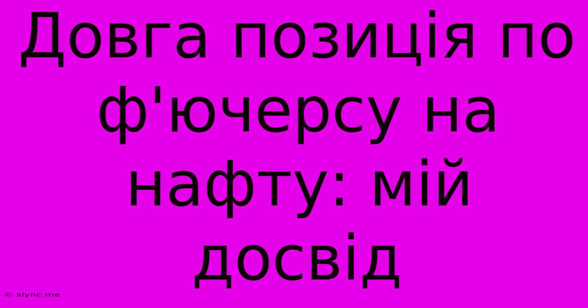 Довга Позиція По Ф'ючерсу На Нафту: Мій Досвід