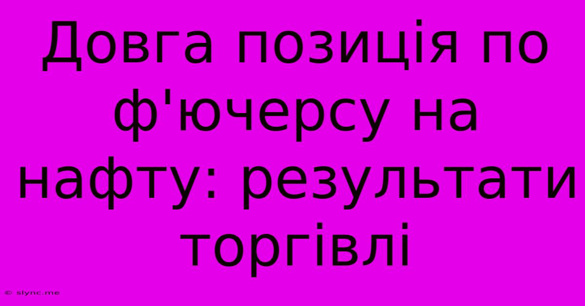 Довга Позиція По Ф'ючерсу На Нафту: Результати Торгівлі