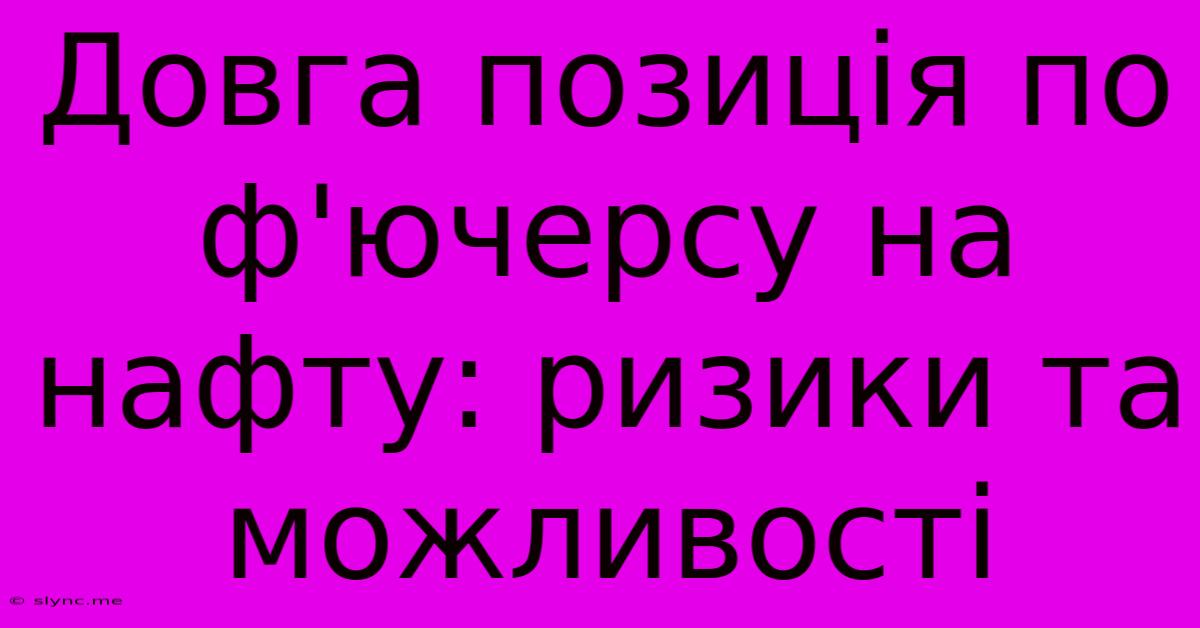 Довга Позиція По Ф'ючерсу На Нафту: Ризики Та Можливості