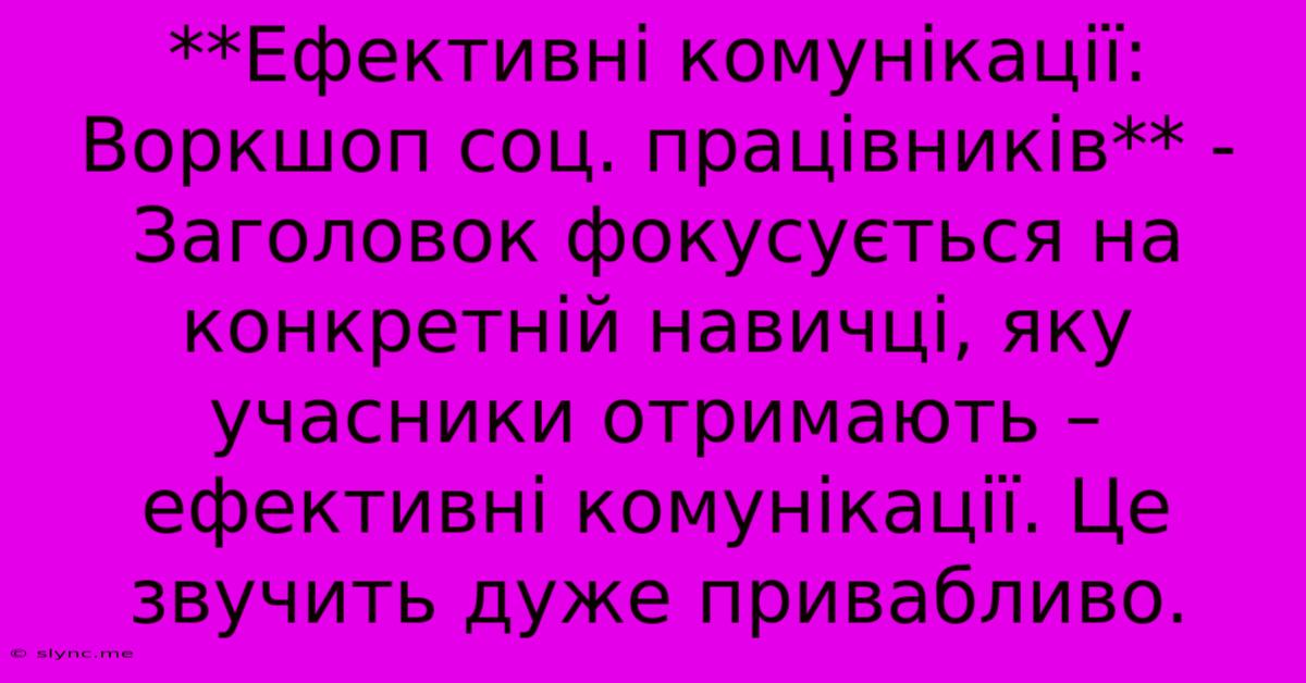 **Ефективні Комунікації: Воркшоп Соц. Працівників** -  Заголовок Фокусується На Конкретній Навичці, Яку Учасники Отримають – Ефективні Комунікації. Це Звучить Дуже Привабливо.