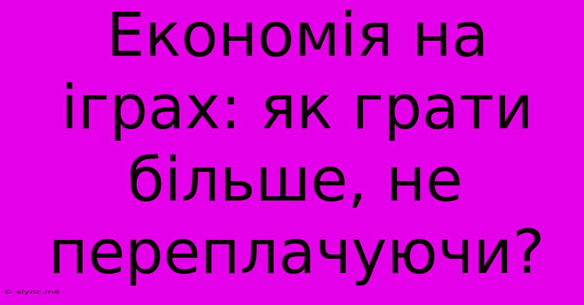 Економія На Іграх: Як Грати Більше, Не Переплачуючи?