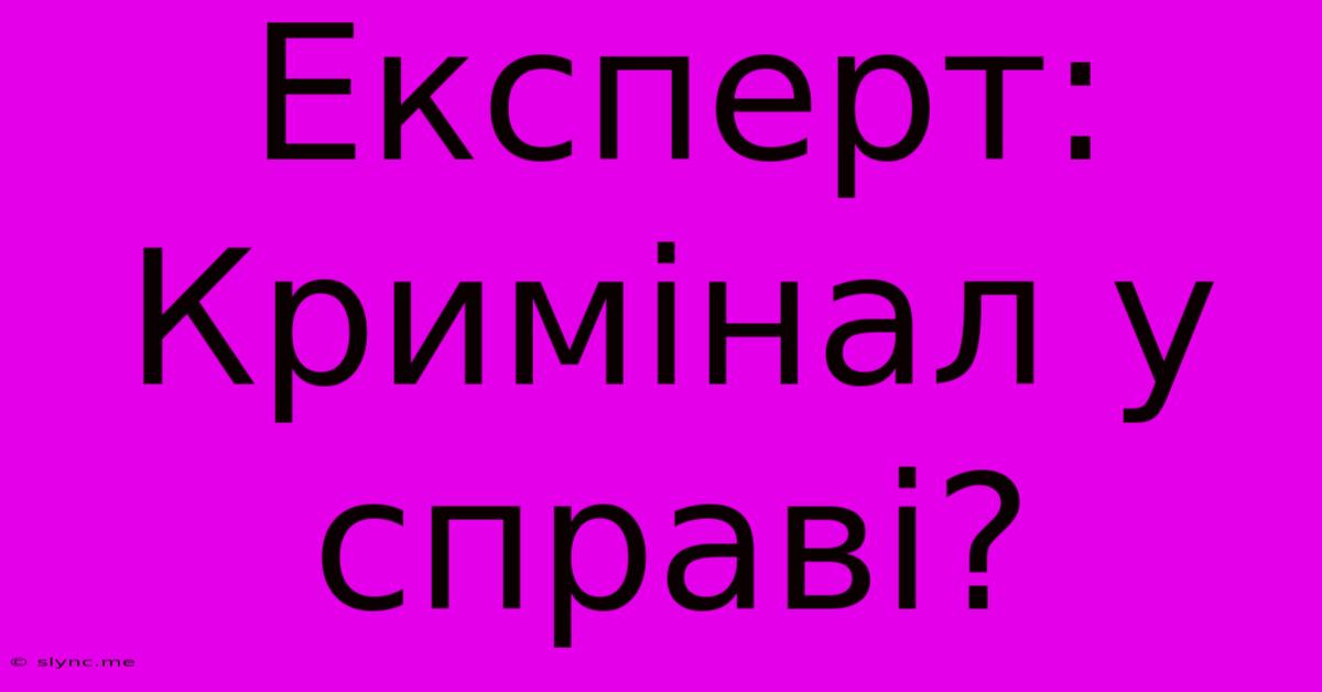 Експерт: Кримінал У Справі?