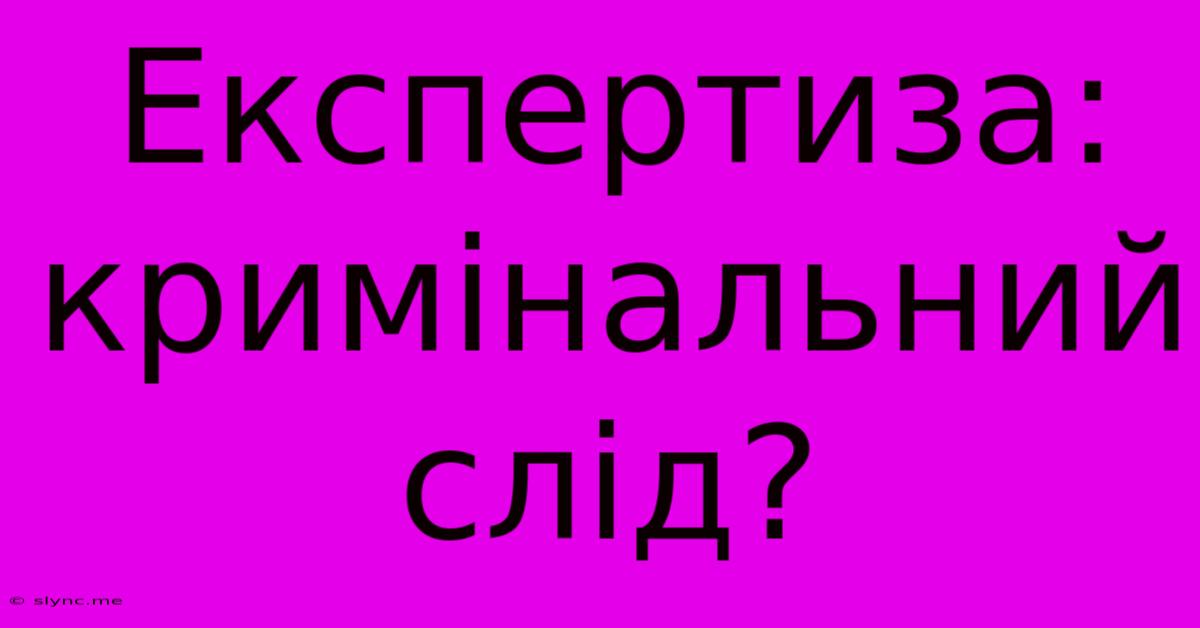 Експертиза: Кримінальний Слід?