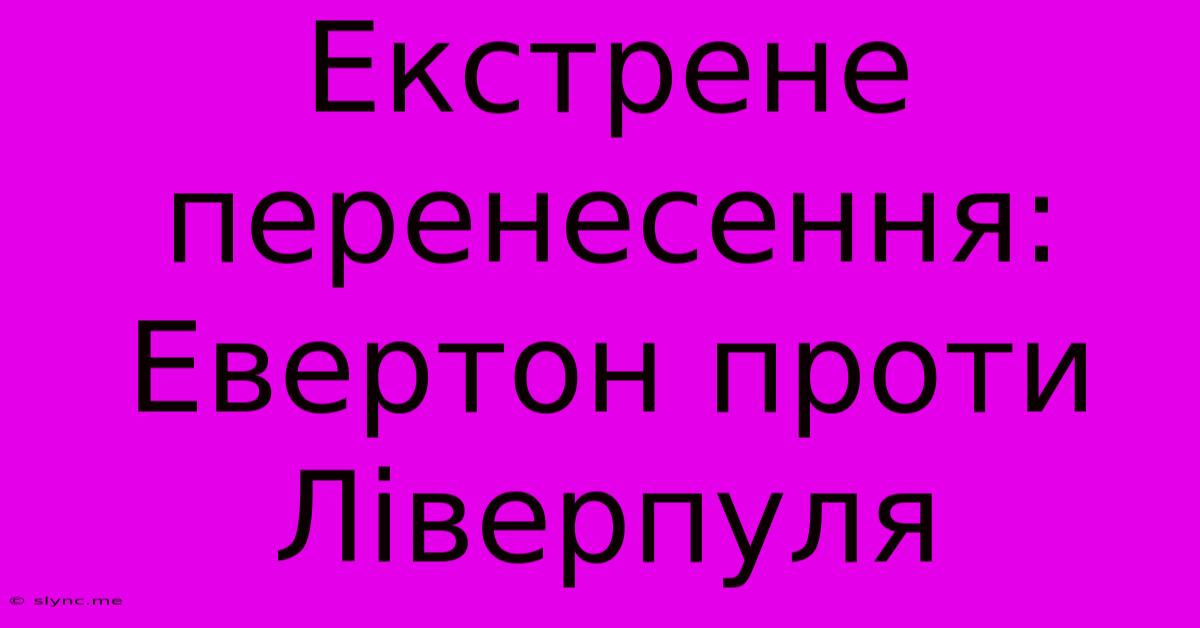 Екстрене Перенесення: Евертон Проти Ліверпуля