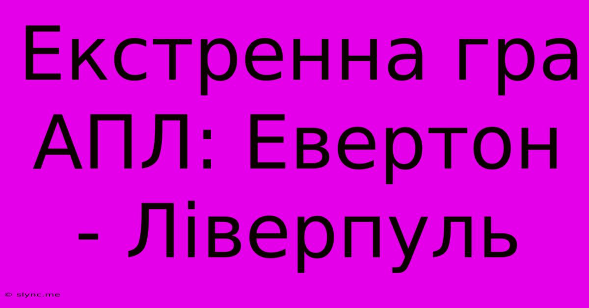 Екстренна Гра АПЛ: Евертон - Ліверпуль