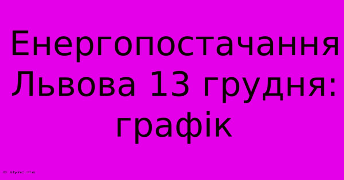 Енергопостачання Львова 13 Грудня: Графік