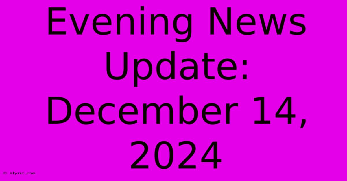 Evening News Update: December 14, 2024