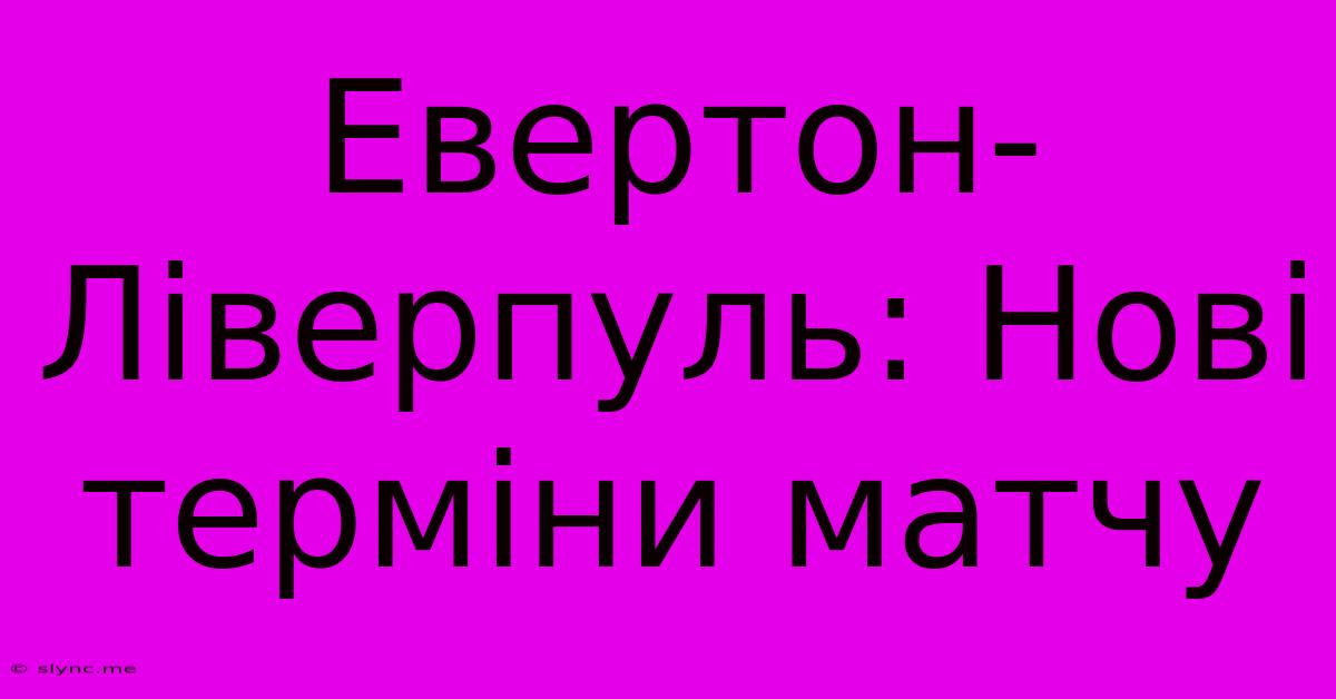 Евертон-Ліверпуль: Нові Терміни Матчу