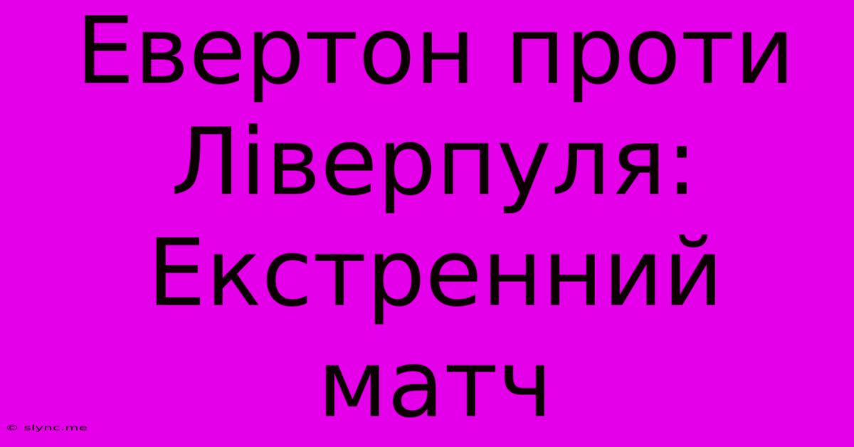 Евертон Проти Ліверпуля: Екстренний Матч