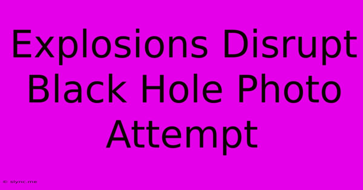 Explosions Disrupt Black Hole Photo Attempt