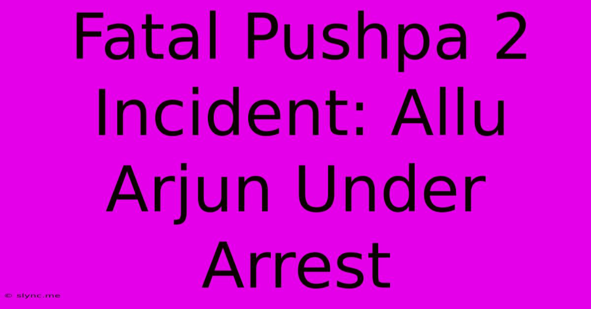 Fatal Pushpa 2 Incident: Allu Arjun Under Arrest