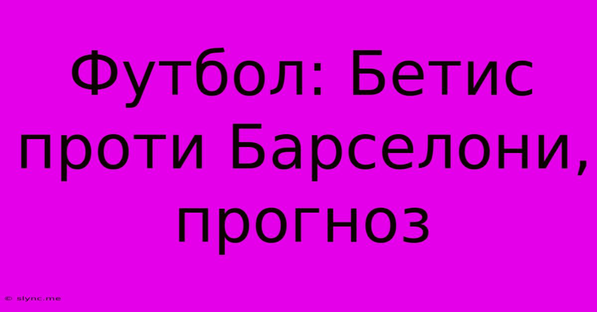 Футбол: Бетис Проти Барселони, Прогноз