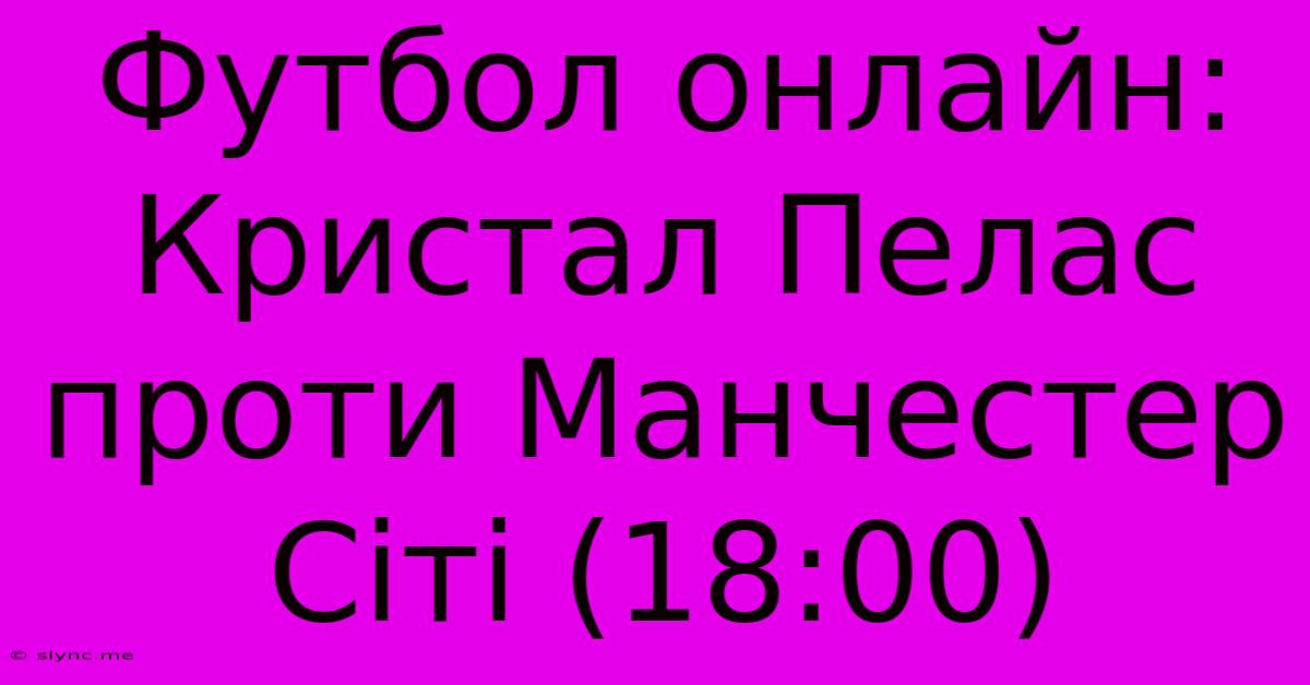 Футбол Онлайн: Кристал Пелас Проти Манчестер Сіті (18:00)