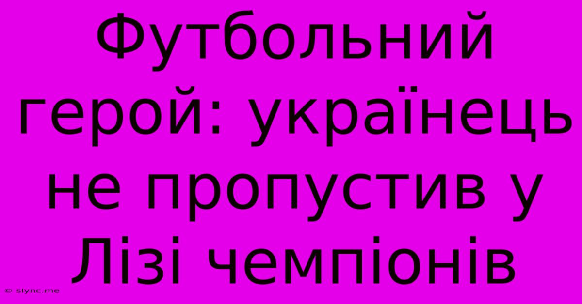 Футбольний Герой: Українець Не Пропустив У Лізі Чемпіонів