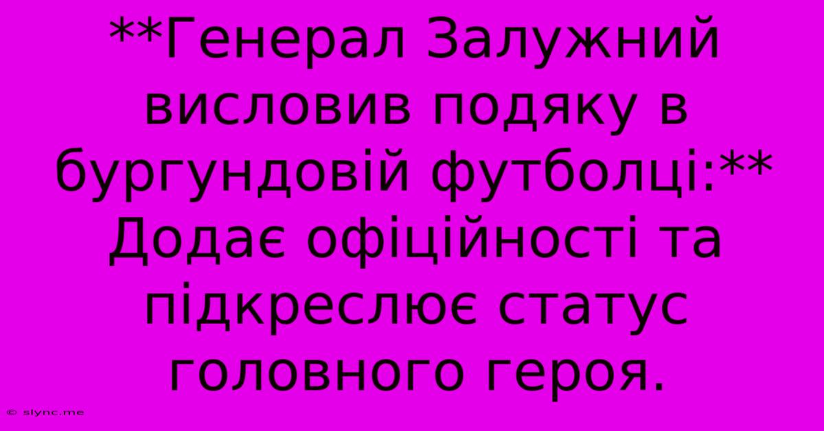 **Генерал Залужний Висловив Подяку В Бургундовій Футболці:** Додає Офіційності Та Підкреслює Статус Головного Героя.