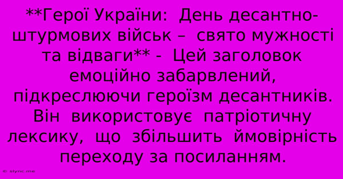 **Герої України:  День Десантно-штурмових Військ –  Свято Мужності Та Відваги** -  Цей Заголовок  Емоційно Забарвлений,  Підкреслюючи Героїзм Десантників. Він  Використовує  Патріотичну Лексику,  Що  Збільшить  Ймовірність  Переходу За Посиланням.