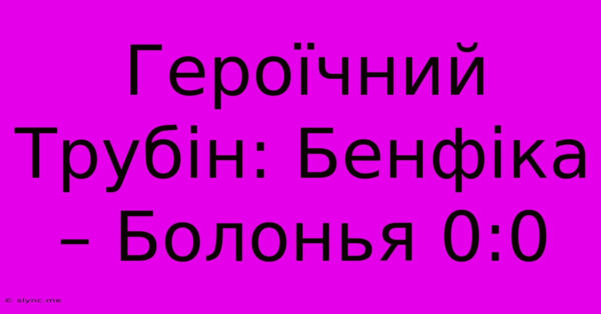 Героїчний Трубін: Бенфіка – Болонья 0:0