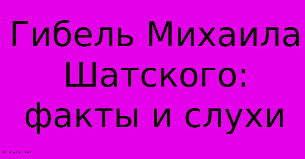 Гибель Михаила Шатского: Факты И Слухи