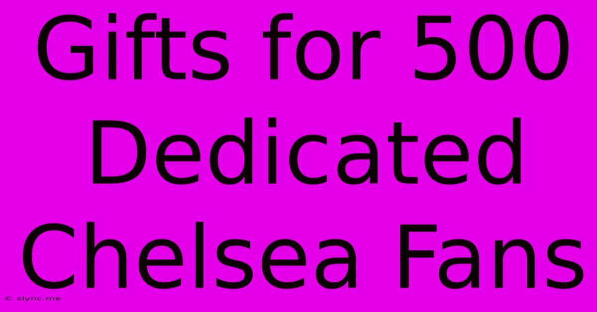 Gifts For 500 Dedicated Chelsea Fans