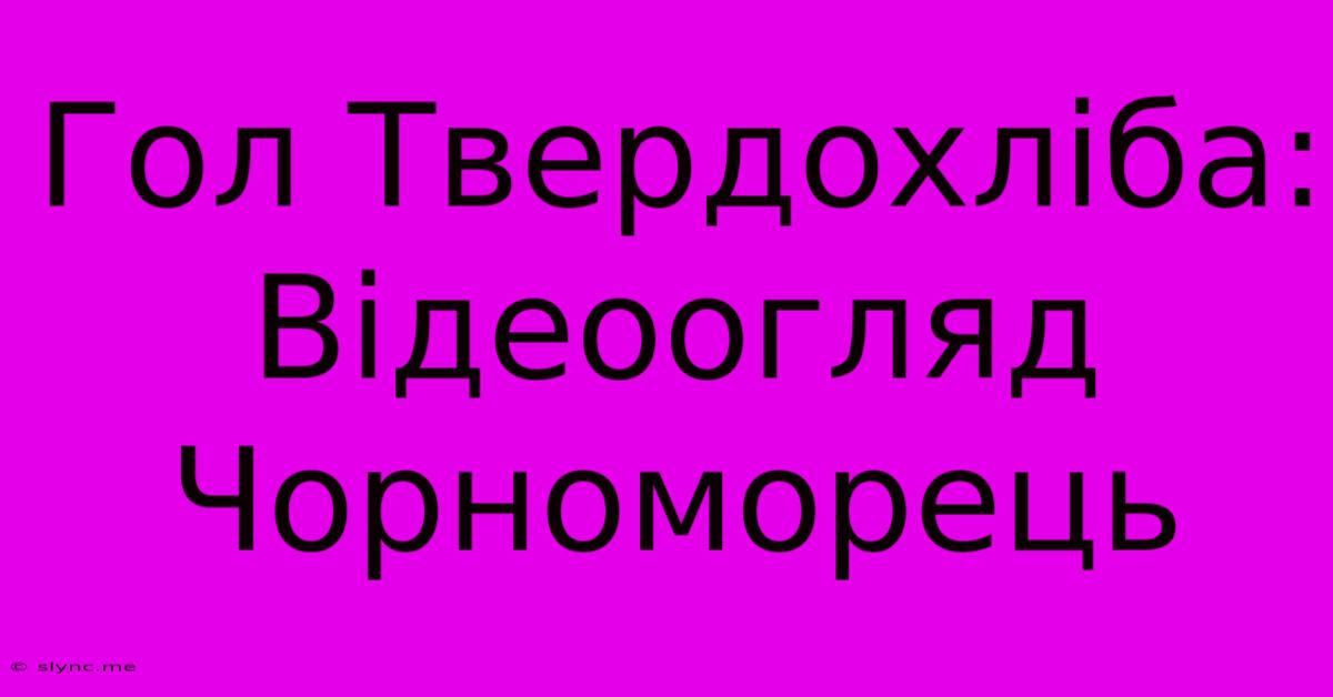 Гол Твердохліба: Відеоогляд Чорноморець