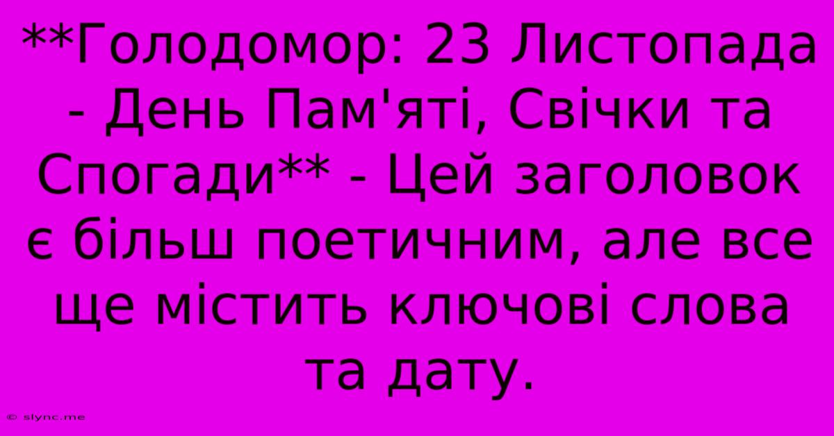 **Голодомор: 23 Листопада - День Пам'яті, Свічки Та Спогади** - Цей Заголовок Є Більш Поетичним, Але Все Ще Містить Ключові Слова Та Дату.