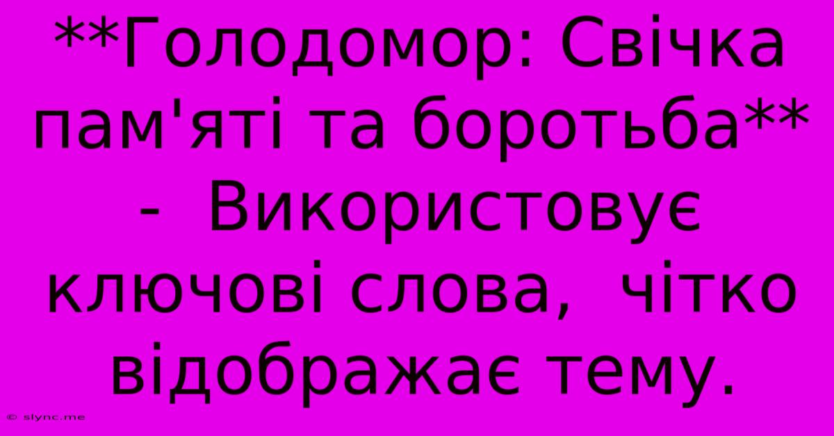 **Голодомор: Свічка Пам'яті Та Боротьба** -  Використовує Ключові Слова,  Чітко Відображає Тему.