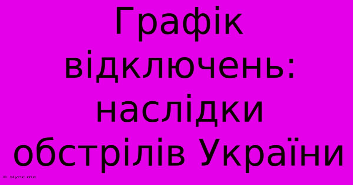 Графік Відключень:  Наслідки Обстрілів України