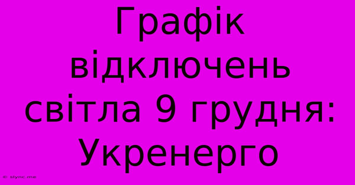 Графік Відключень Світла 9 Грудня: Укренерго