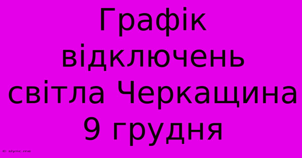 Графік Відключень Світла Черкащина 9 Грудня