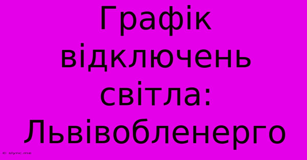 Графік Відключень Світла: Львівобленерго