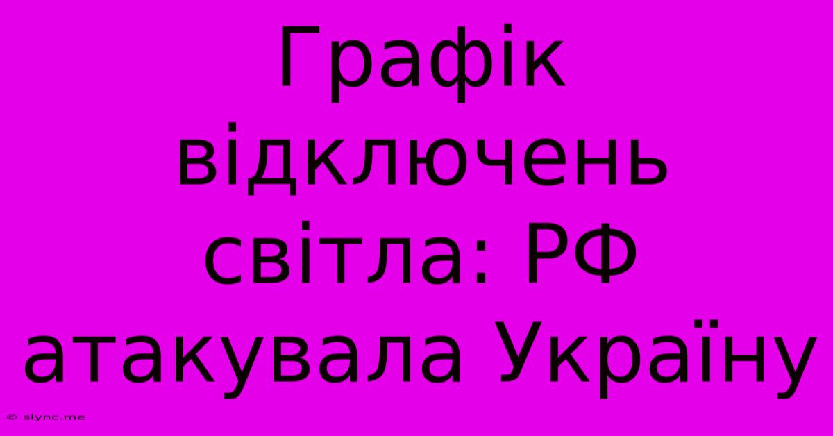 Графік Відключень Світла: РФ Атакувала Україну