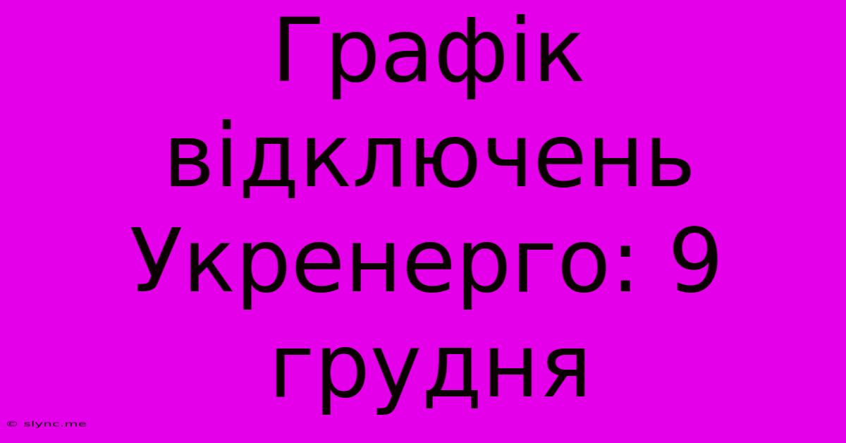 Графік Відключень Укренерго: 9 Грудня